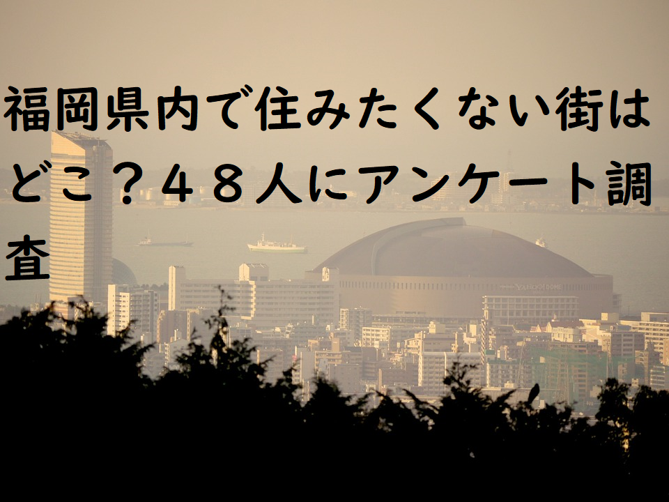 福岡県内で住みたくない街はどこ？４８人にアンケート調査